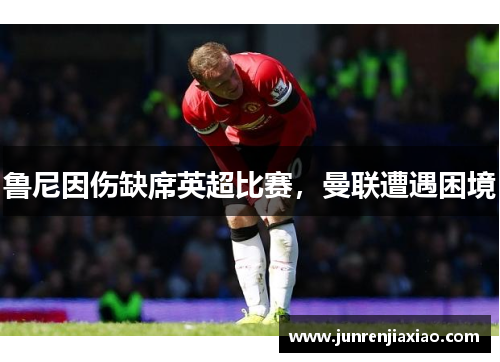 鲁尼因伤缺席英超比赛，曼联遭遇困境