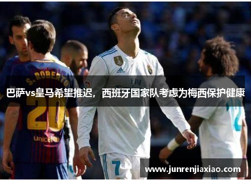 巴萨vs皇马希望推迟，西班牙国家队考虑为梅西保护健康