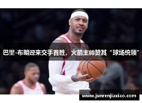 巴里-布朗迎来交手首胜，火箭主帅赞其“球场统领”