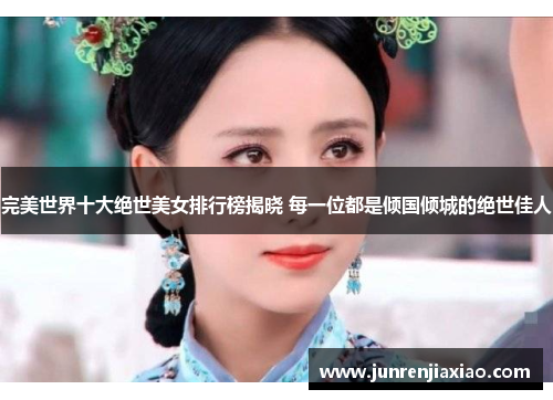 完美世界十大绝世美女排行榜揭晓 每一位都是倾国倾城的绝世佳人