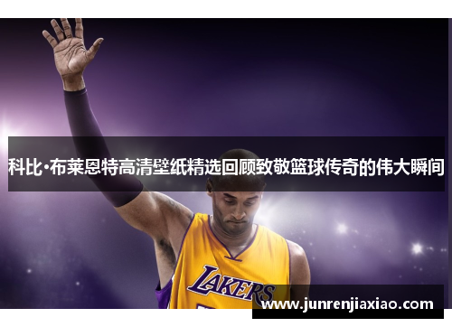 科比·布莱恩特高清壁纸精选回顾致敬篮球传奇的伟大瞬间