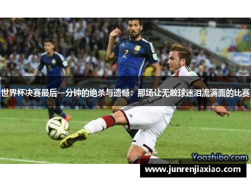 世界杯决赛最后一分钟的绝杀与遗憾：那场让无数球迷泪流满面的比赛