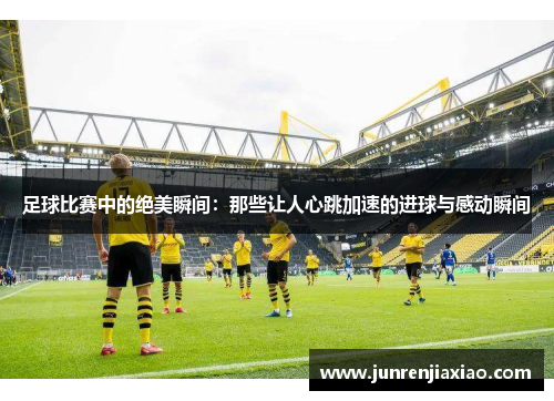 足球比赛中的绝美瞬间：那些让人心跳加速的进球与感动瞬间