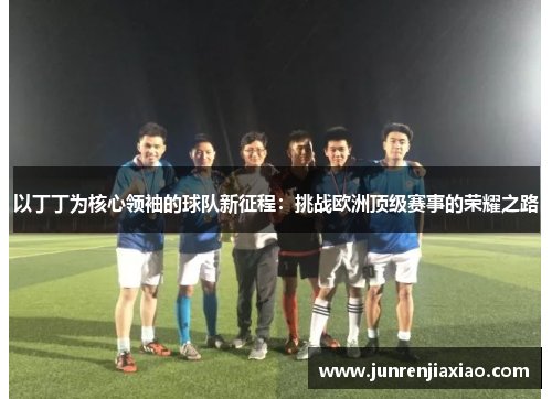 以丁丁为核心领袖的球队新征程：挑战欧洲顶级赛事的荣耀之路