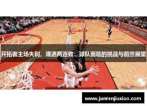 开拓者主场失利，遭遇两连败：球队面临的挑战与前景展望
