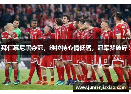 拜仁慕尼黑夺冠，维拉特心情低落，冠军梦破碎！