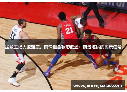 猛龙主场大败雄鹿，前锋组合状态低迷：前景堪忧的警示信号