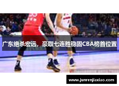 广东绝杀宏远，豪取七连胜稳固CBA榜首位置