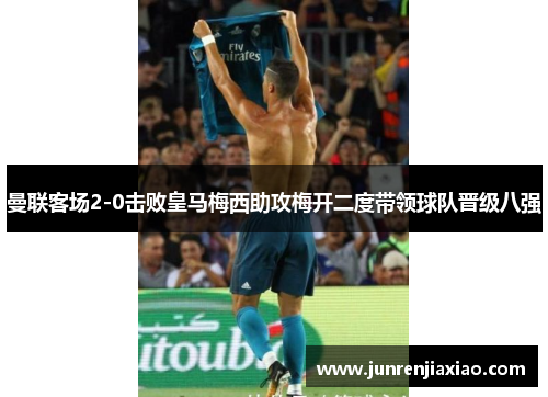 曼联客场2-0击败皇马梅西助攻梅开二度带领球队晋级八强