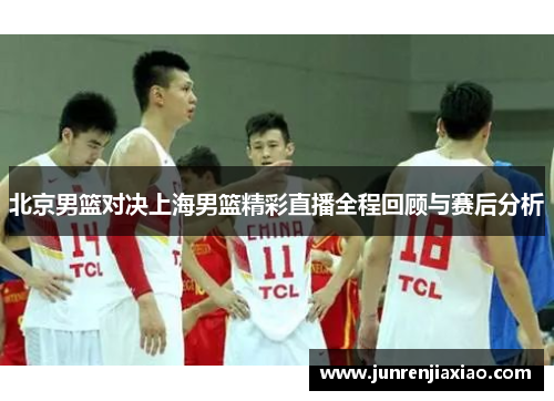 北京男篮对决上海男篮精彩直播全程回顾与赛后分析