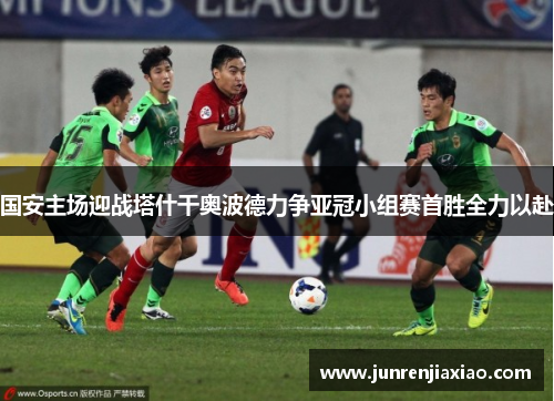 国安主场迎战塔什干奥波德力争亚冠小组赛首胜全力以赴
