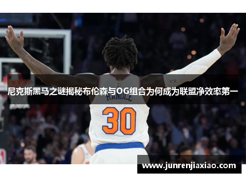 尼克斯黑马之谜揭秘布伦森与OG组合为何成为联盟净效率第一