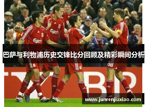 巴萨与利物浦历史交锋比分回顾及精彩瞬间分析