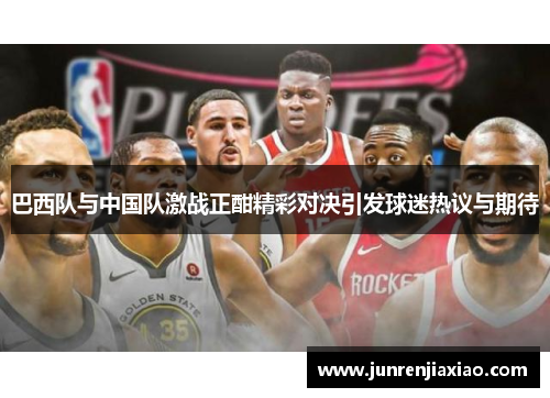 巴西队与中国队激战正酣精彩对决引发球迷热议与期待