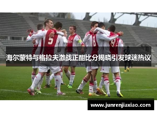 海尔蒙特与格拉夫激战正酣比分揭晓引发球迷热议
