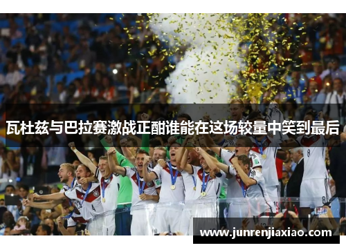 瓦杜兹与巴拉赛激战正酣谁能在这场较量中笑到最后