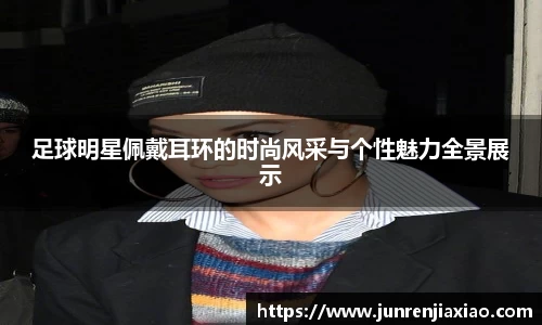 足球明星佩戴耳环的时尚风采与个性魅力全景展示